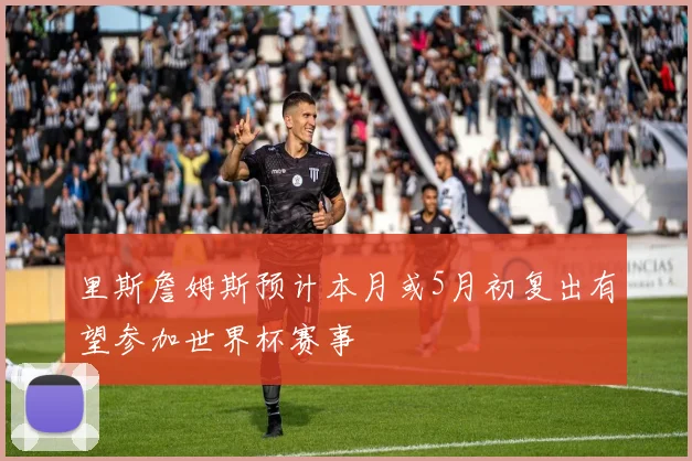 里斯詹姆斯预计本月或5月初复出有望参加世界杯赛事