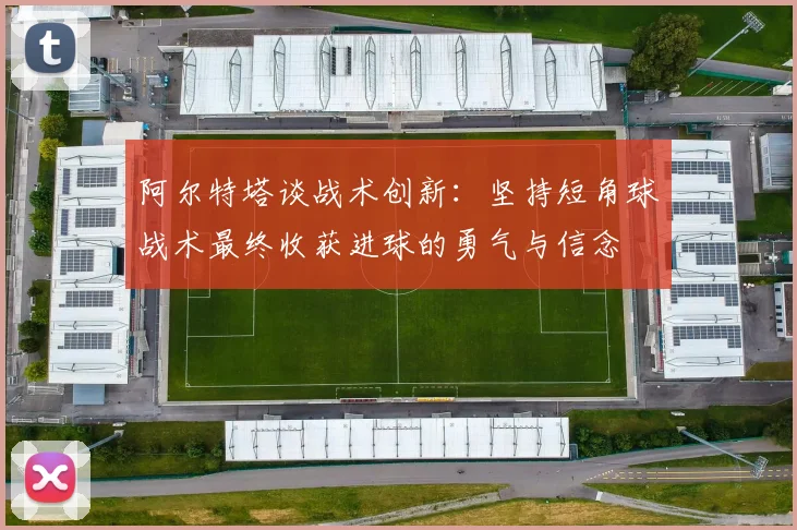阿尔特塔谈战术创新：坚持短角球战术最终收获进球的勇气与信念