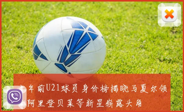 十年前U21球员身价榜揭晓马夏尔领衔阿里登贝莱等新星崭露头角