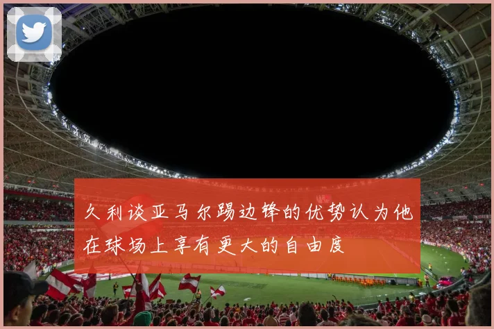 久利谈亚马尔踢边锋的优势认为他在球场上享有更大的自由度