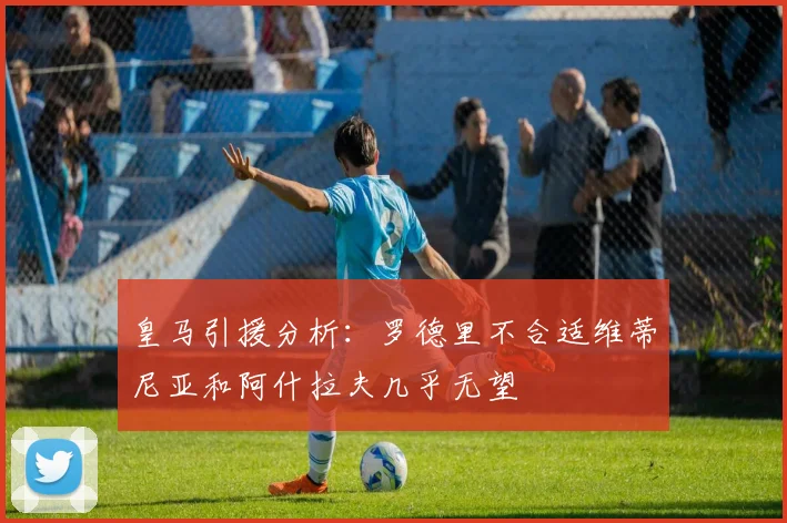 皇马引援分析：罗德里不合适维蒂尼亚和阿什拉夫几乎无望