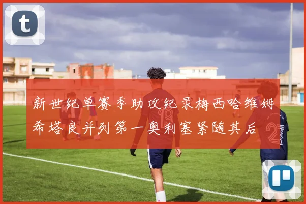 新世纪单赛季助攻纪录梅西哈维姆希塔良并列第一奥利塞紧随其后