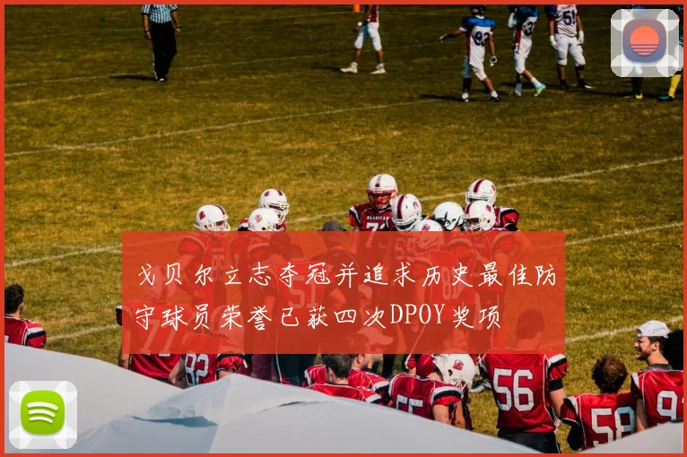 戈贝尔立志夺冠并追求历史最佳防守球员荣誉已获四次DPOY奖项