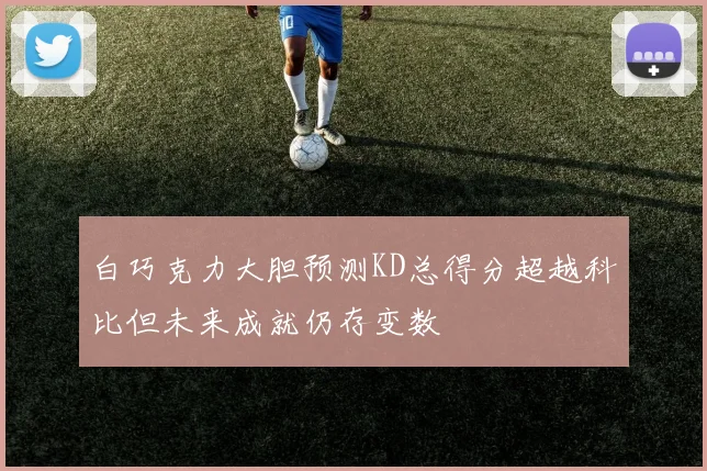 白巧克力大胆预测KD总得分超越科比但未来成就仍存变数