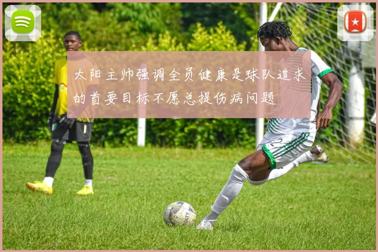 太阳主帅强调全员健康是球队追求的首要目标不愿总提伤病问题