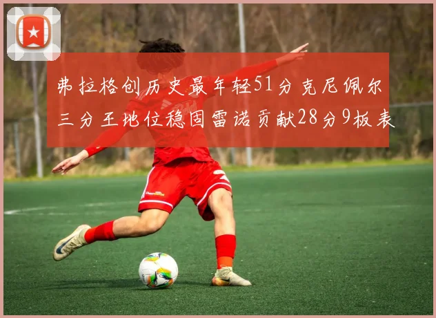 弗拉格创历史最年轻51分克尼佩尔三分王地位稳固雷诺贡献28分9板表现出色