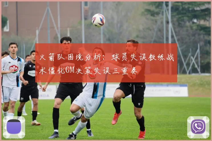 火箭队困境分析：球员失误教练战术僵化GM决策失误三重奏