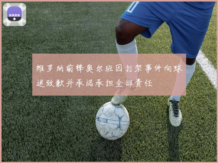 维罗纳前锋奥尔班因打架事件向球迷致歉并承诺承担全部责任