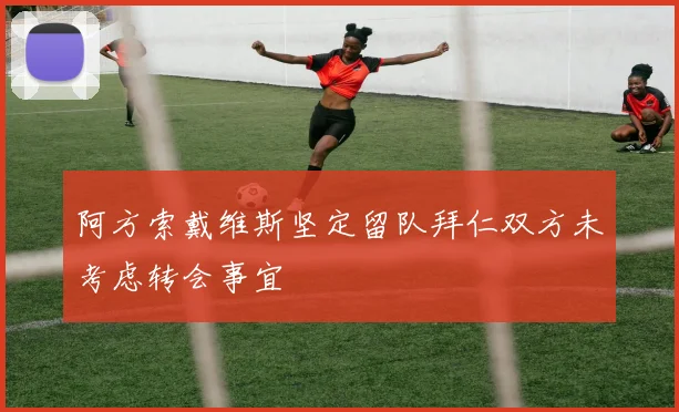 阿方索戴维斯坚定留队拜仁双方未考虑转会事宜