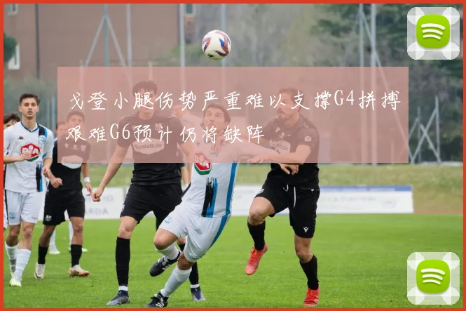 戈登小腿伤势严重难以支撑G4拼搏艰难G6预计仍将缺阵