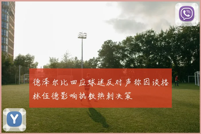 德泽尔比回应球迷反对声称因谈格林伍德影响执教热刺决策