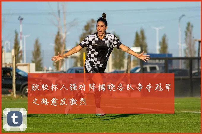 欧联杯八强对阵揭晓各队争夺冠军之路愈发激烈