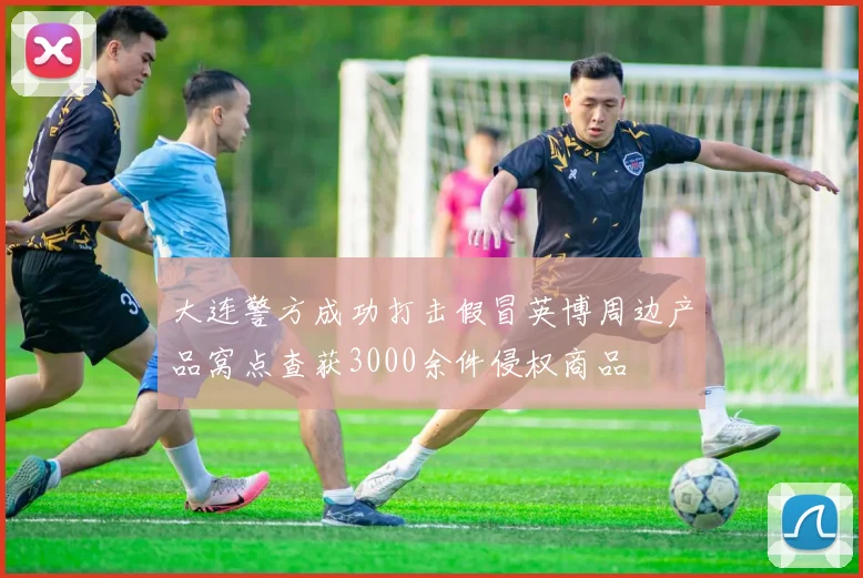 大连警方成功打击假冒英博周边产品窝点查获3000余件侵权商品