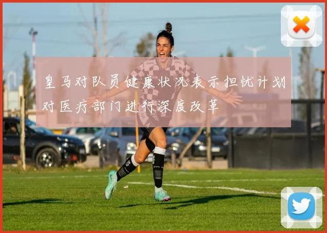 皇马对队员健康状况表示担忧计划对医疗部门进行深度改革