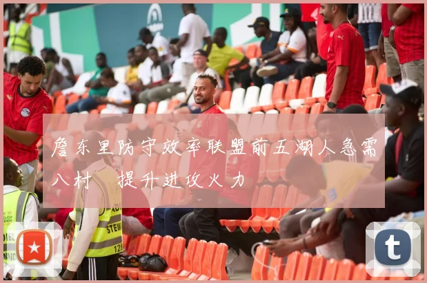 詹东里防守效率联盟前五湖人急需八村塁提升进攻火力