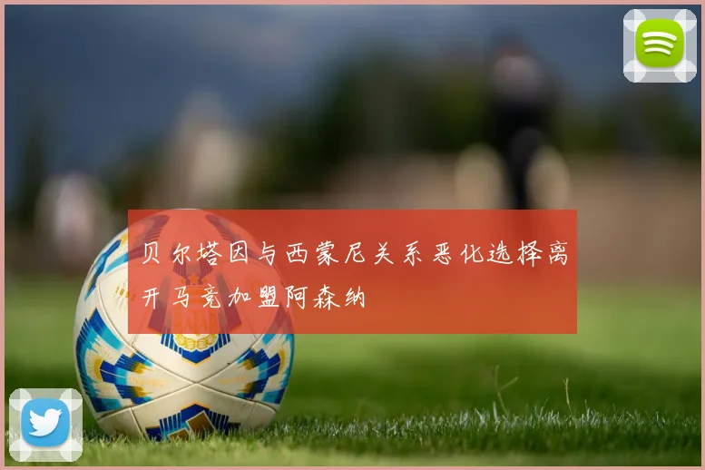 贝尔塔因与西蒙尼关系恶化选择离开马竞加盟阿森纳