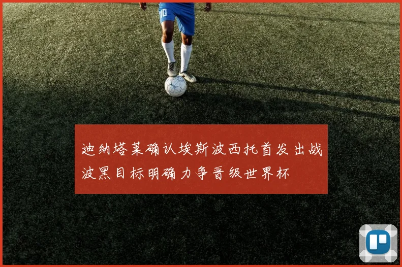 迪纳塔莱确认埃斯波西托首发出战波黑目标明确力争晋级世界杯